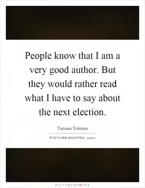 People know that I am a very good author. But they would rather read what I have to say about the next election Picture Quote #1