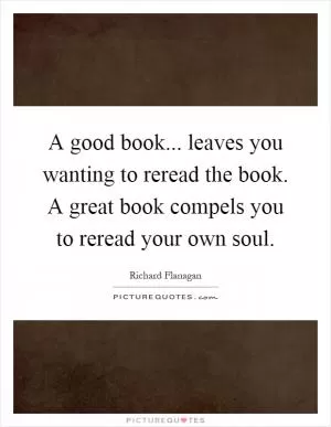 A good book... leaves you wanting to reread the book. A great book compels you to reread your own soul Picture Quote #1