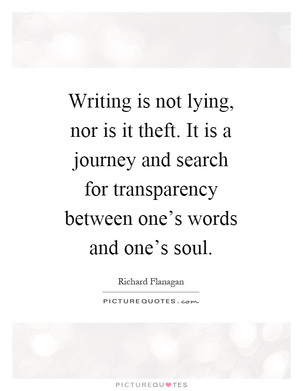 Writing is not lying, nor is it theft. It is a journey and search for transparency between one's words and one's soul Picture Quote #1