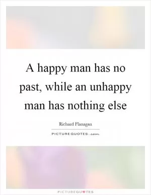A happy man has no past, while an unhappy man has nothing else Picture Quote #1