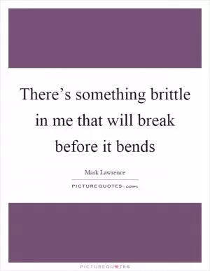 There’s something brittle in me that will break before it bends Picture Quote #1