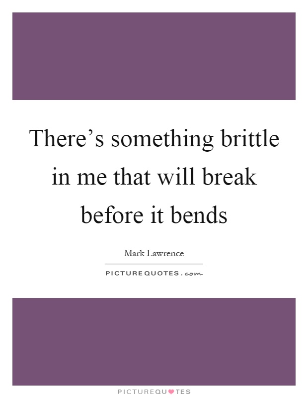 There's something brittle in me that will break before it bends Picture Quote #1