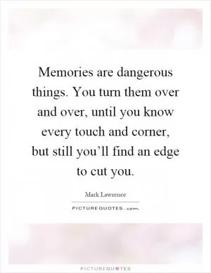 Memories are dangerous things. You turn them over and over, until you know every touch and corner, but still you’ll find an edge to cut you Picture Quote #1