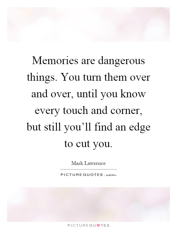 Memories are dangerous things. You turn them over and over, until you know every touch and corner, but still you'll find an edge to cut you Picture Quote #1