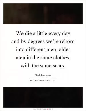 We die a little every day and by degrees we’re reborn into different men, older men in the same clothes, with the same scars Picture Quote #1