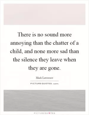 There is no sound more annoying than the chatter of a child, and none more sad than the silence they leave when they are gone Picture Quote #1
