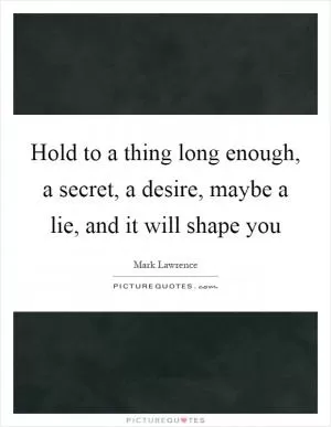Hold to a thing long enough, a secret, a desire, maybe a lie, and it will shape you Picture Quote #1