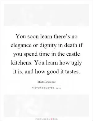 You soon learn there’s no elegance or dignity in death if you spend time in the castle kitchens. You learn how ugly it is, and how good it tastes Picture Quote #1