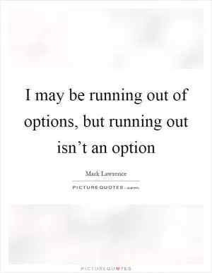 I may be running out of options, but running out isn’t an option Picture Quote #1