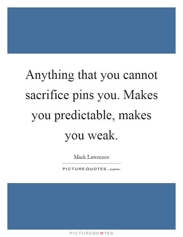 Anything that you cannot sacrifice pins you. Makes you predictable, makes you weak Picture Quote #1
