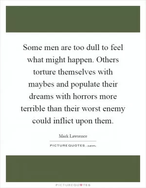 Some men are too dull to feel what might happen. Others torture themselves with maybes and populate their dreams with horrors more terrible than their worst enemy could inflict upon them Picture Quote #1