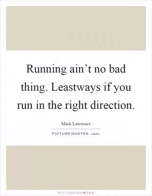 Running ain’t no bad thing. Leastways if you run in the right direction Picture Quote #1