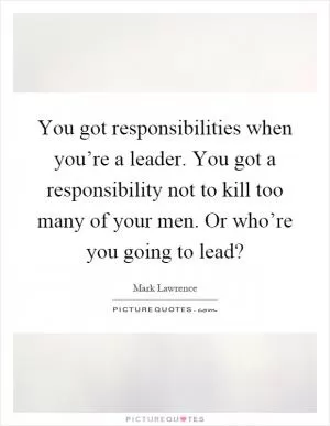 You got responsibilities when you’re a leader. You got a responsibility not to kill too many of your men. Or who’re you going to lead? Picture Quote #1