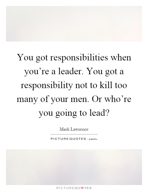 You got responsibilities when you're a leader. You got a responsibility not to kill too many of your men. Or who're you going to lead? Picture Quote #1