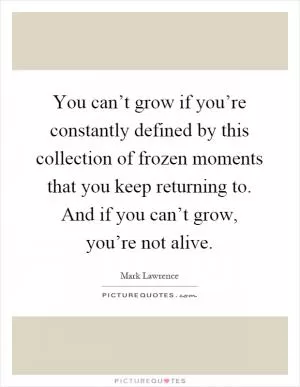 You can’t grow if you’re constantly defined by this collection of frozen moments that you keep returning to. And if you can’t grow, you’re not alive Picture Quote #1