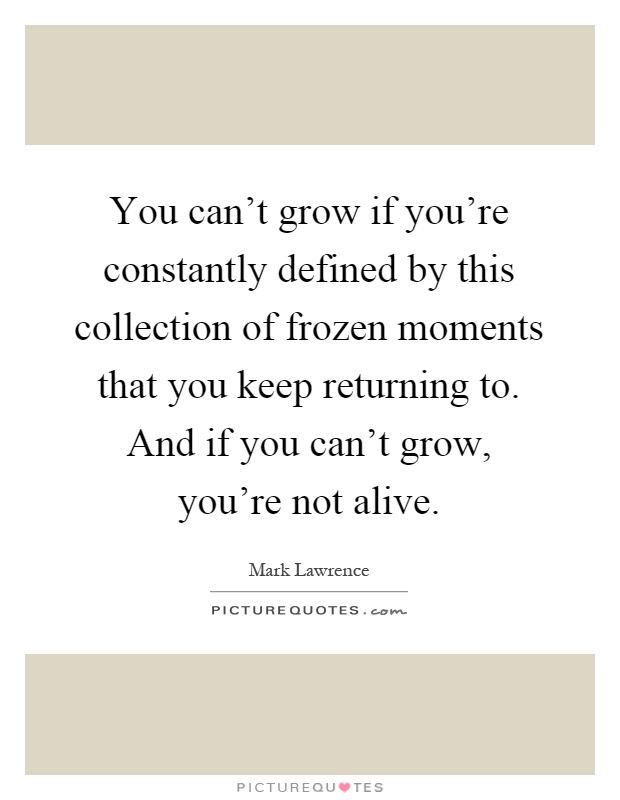 You can't grow if you're constantly defined by this collection of frozen moments that you keep returning to. And if you can't grow, you're not alive Picture Quote #1