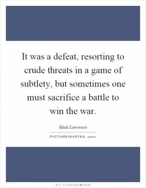 It was a defeat, resorting to crude threats in a game of subtlety, but sometimes one must sacrifice a battle to win the war Picture Quote #1