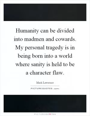 Humanity can be divided into madmen and cowards. My personal tragedy is in being born into a world where sanity is held to be a character flaw Picture Quote #1