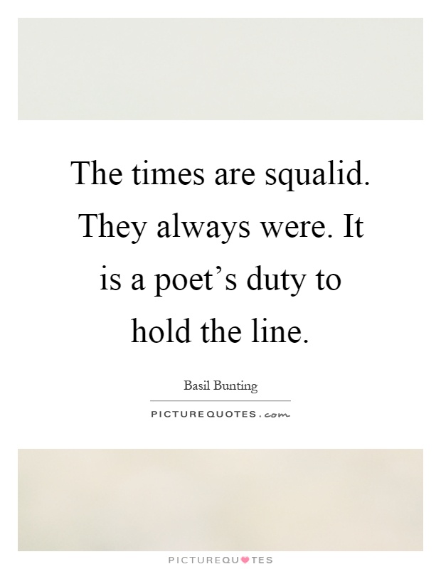 The times are squalid. They always were. It is a poet's duty to hold the line Picture Quote #1