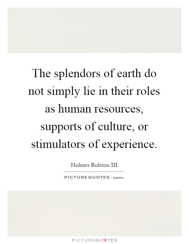 The splendors of earth do not simply lie in their roles as human resources, supports of culture, or stimulators of experience Picture Quote #1