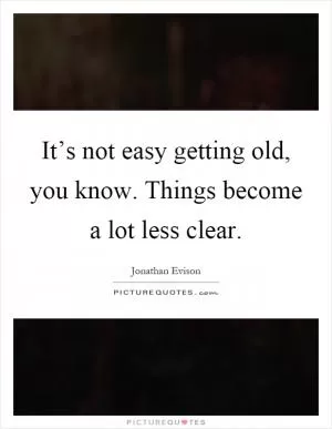 It’s not easy getting old, you know. Things become a lot less clear Picture Quote #1