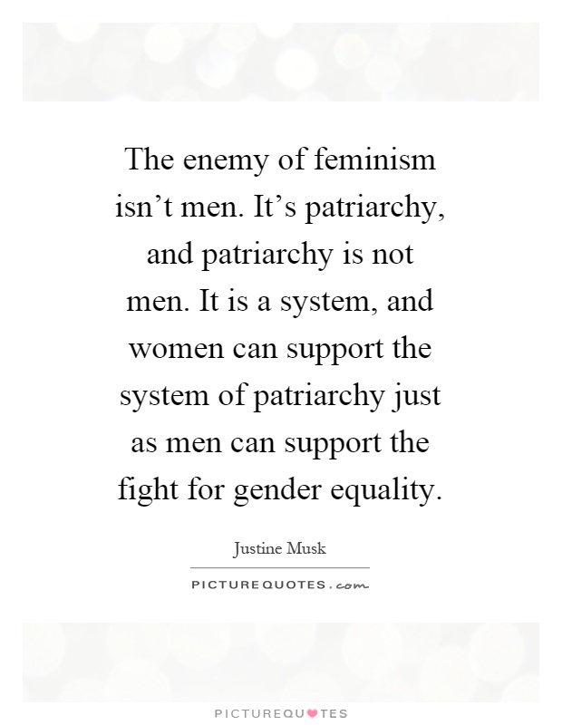 The enemy of feminism isn't men. It's patriarchy, and patriarchy is not men. It is a system, and women can support the system of patriarchy just as men can support the fight for gender equality Picture Quote #1