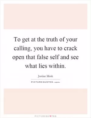 To get at the truth of your calling, you have to crack open that false self and see what lies within Picture Quote #1