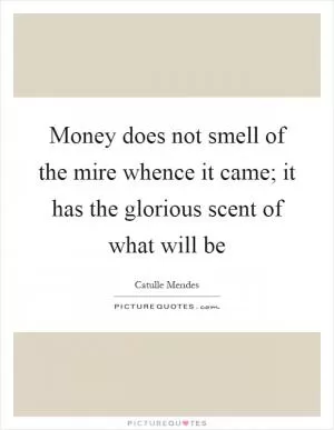Money does not smell of the mire whence it came; it has the glorious scent of what will be Picture Quote #1