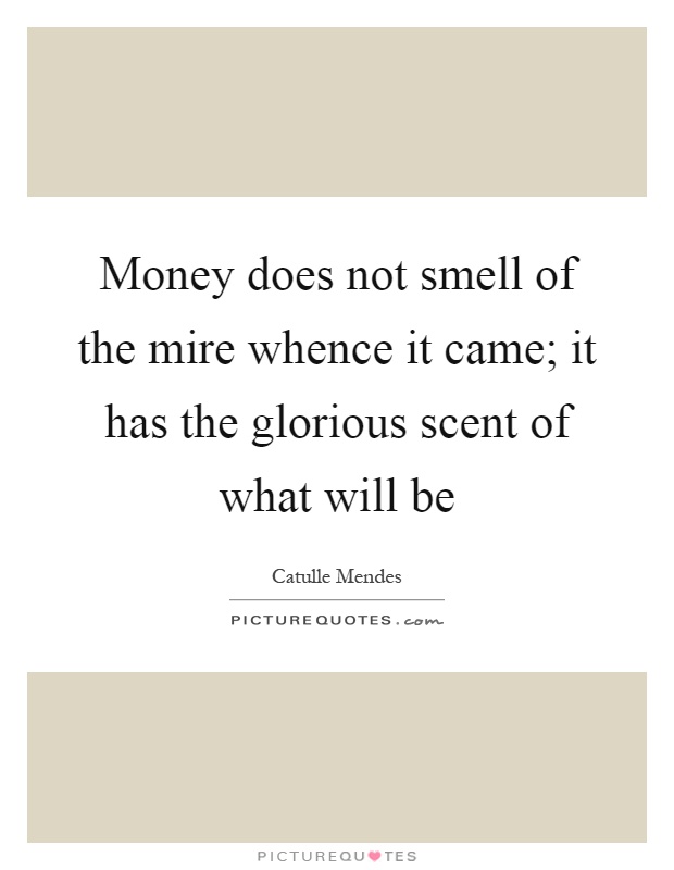 Money does not smell of the mire whence it came; it has the glorious scent of what will be Picture Quote #1