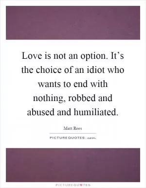 Love is not an option. It’s the choice of an idiot who wants to end with nothing, robbed and abused and humiliated Picture Quote #1