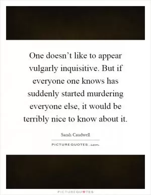 One doesn’t like to appear vulgarly inquisitive. But if everyone one knows has suddenly started murdering everyone else, it would be terribly nice to know about it Picture Quote #1