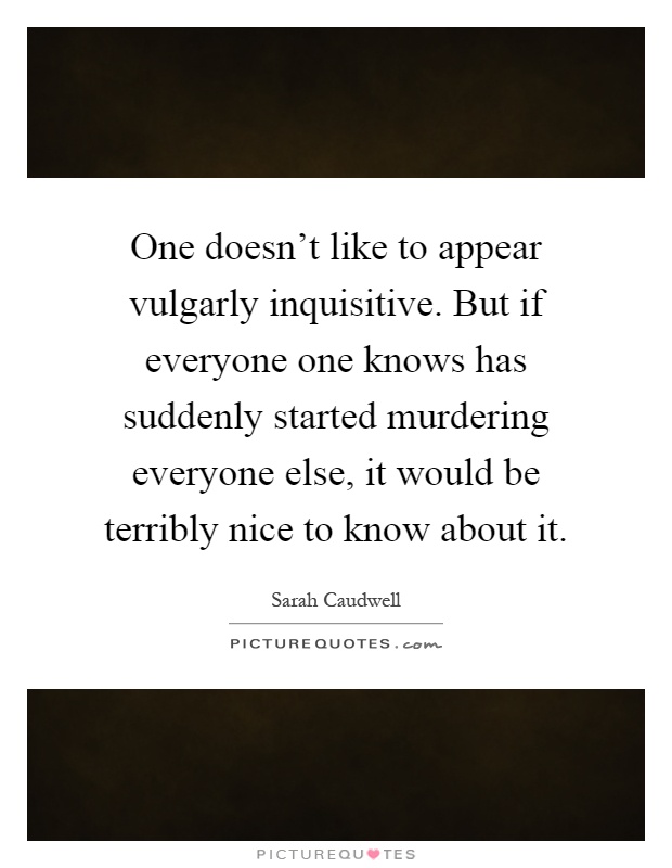 One doesn't like to appear vulgarly inquisitive. But if everyone one knows has suddenly started murdering everyone else, it would be terribly nice to know about it Picture Quote #1