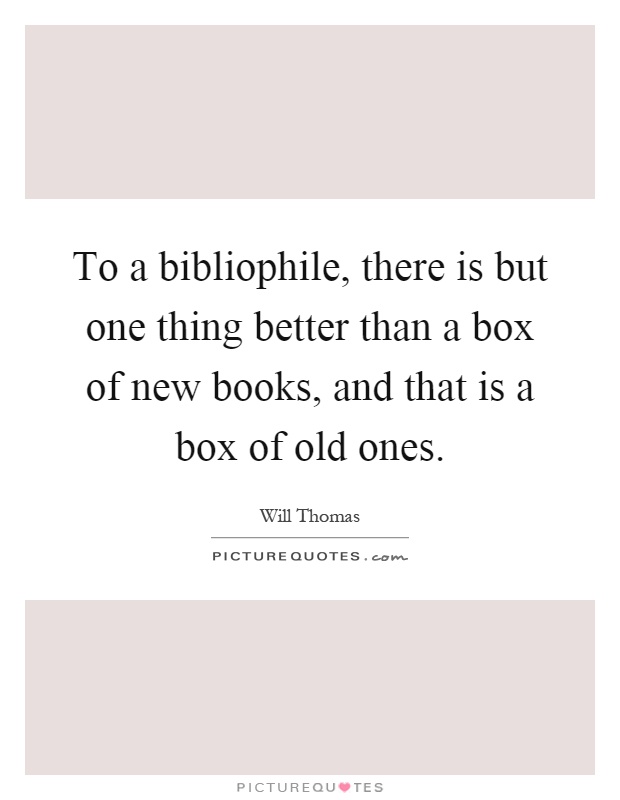 To a bibliophile, there is but one thing better than a box of new books, and that is a box of old ones Picture Quote #1