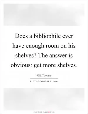 Does a bibliophile ever have enough room on his shelves? The answer is obvious: get more shelves Picture Quote #1