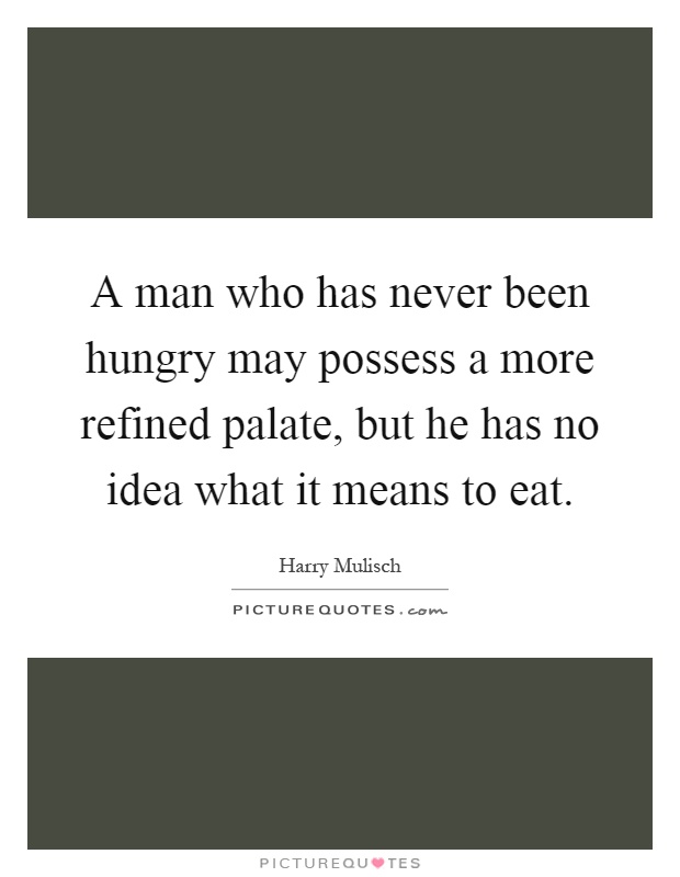 A man who has never been hungry may possess a more refined palate, but he has no idea what it means to eat Picture Quote #1