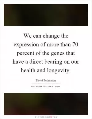 We can change the expression of more than 70 percent of the genes that have a direct bearing on our health and longevity Picture Quote #1