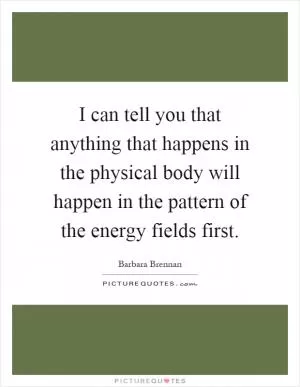 I can tell you that anything that happens in the physical body will happen in the pattern of the energy fields first Picture Quote #1