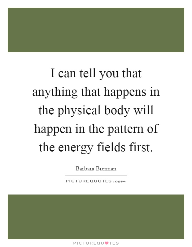 I can tell you that anything that happens in the physical body will happen in the pattern of the energy fields first Picture Quote #1
