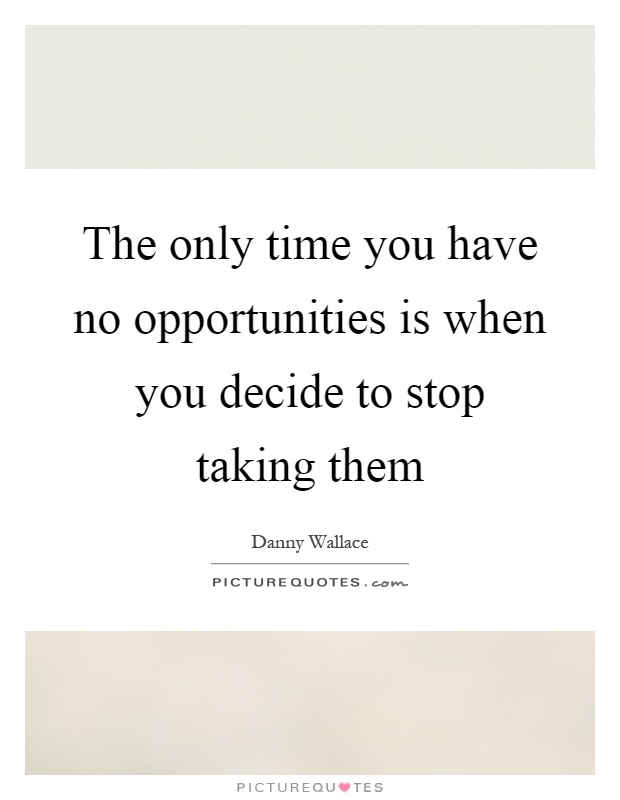 The only time you have no opportunities is when you decide to stop taking them Picture Quote #1