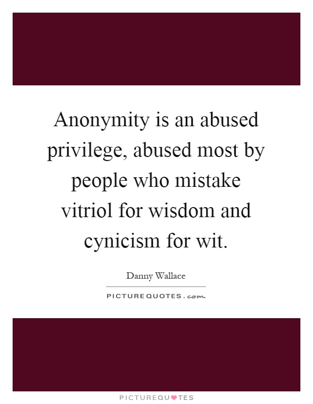 Anonymity is an abused privilege, abused most by people who mistake vitriol for wisdom and cynicism for wit Picture Quote #1