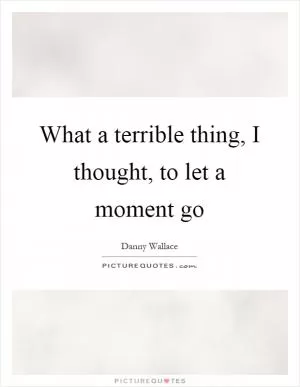 What a terrible thing, I thought, to let a moment go Picture Quote #1