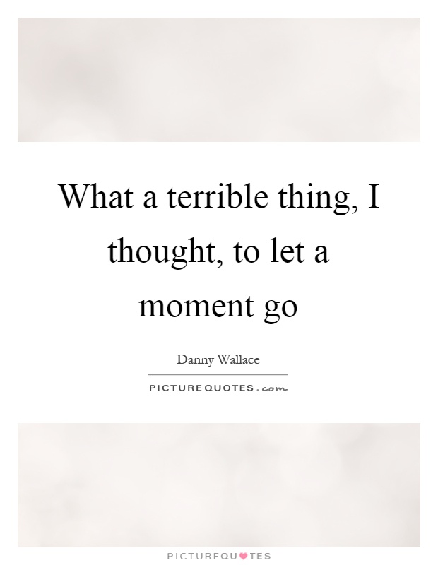 What a terrible thing, I thought, to let a moment go Picture Quote #1