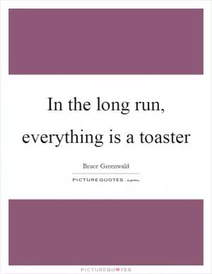 In the long run, everything is a toaster Picture Quote #1