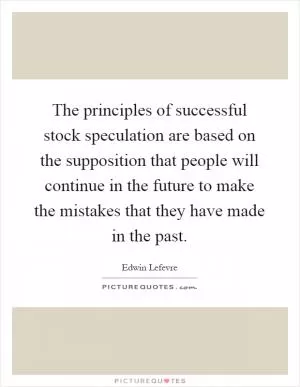 The principles of successful stock speculation are based on the supposition that people will continue in the future to make the mistakes that they have made in the past Picture Quote #1