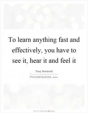 To learn anything fast and effectively, you have to see it, hear it and feel it Picture Quote #1