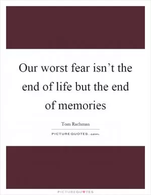 Our worst fear isn’t the end of life but the end of memories Picture Quote #1