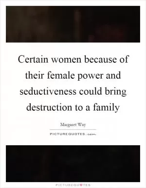 Certain women because of their female power and seductiveness could bring destruction to a family Picture Quote #1