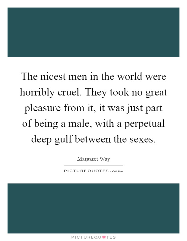 The nicest men in the world were horribly cruel. They took no great pleasure from it, it was just part of being a male, with a perpetual deep gulf between the sexes Picture Quote #1
