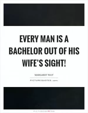 Every man is a bachelor out of his wife’s sight! Picture Quote #1