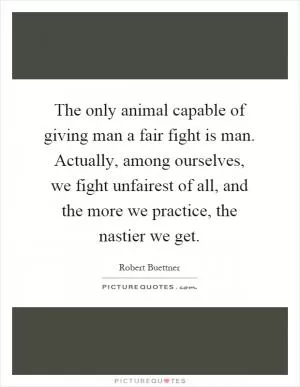 The only animal capable of giving man a fair fight is man. Actually, among ourselves, we fight unfairest of all, and the more we practice, the nastier we get Picture Quote #1
